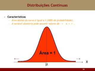 Características Área abaixo da curva é igual a 1 (100% de probabilidade) . A variável aleatória pode assumir valores de - ∞  a  +  ∞  . Distribuições Contínuas 