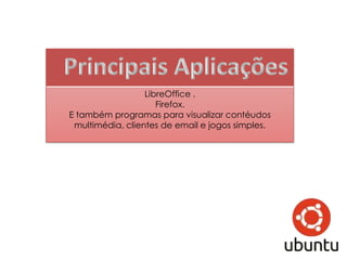 Principais Aplicações
             Libre Office e Firefox.




    E programas para visualizar conteúdos
  multimédia, como por exemplo clientes email e
                     jogos.
 