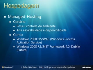    Managed-Hosting
       Cenário
           Possui controle do ambiente
           Alta escalabilidade e disponibilidade
       Como
           Windows 2008: IIS/WAS (Windows Process
            Activation Service)
           Windows 2008 R2/.NET Framework 4.0: Dublin
            (Futuro)




               | Rafael Godinho | http://blogs.msdn.com/rafaelgodinho |
 