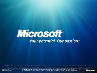 © 2007 Microsoft Corporation. All rights reserved. Microsoft, Windows, Windows Vista and other product names are or may be registered trademarks and/or trademarks in the U.S. and/or other countries.
The information herein is for informational purposes only and represents the current view of Microsoft Corporation as of the date of this presentation. Because Microsoft must respond to changing market
    conditions, it should not be interpreted to be a commitment on the part of Microsoft, and Microsoft cannot guarantee the accuracy of any information provided after the date of this presentation.
                                          MICROSOFT MAKES NO WARRANTIES, EXPRESS, IMPLIED OR STATUTORY, AS TO THE INFORMATION IN THIS PRESENTATION.
                                       | Rafael Godinho | http://blogs.msdn.com/rafaelgodinho |
 