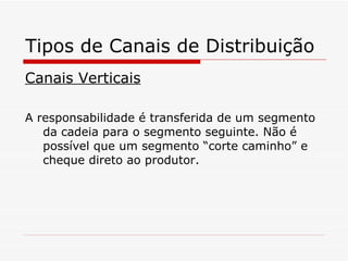 Tipos de Canais de Distribuição Canais Verticais A responsabilidade é transferida de um segmento da cadeia para o segmento seguinte. Não é possível que um segmento “corte caminho” e cheque direto ao produtor. 