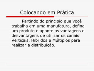 Colocando em Prática Partindo do principio que você trabalha em uma manufatura, defina um produto e aponte as vantagens e desvantagens de utilizar os canais Verticais, Híbridos e Múltiplos para realizar a distribuição. 
