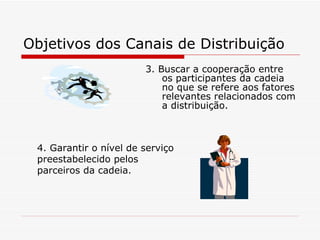 Objetivos dos Canais de Distribuição 3. Buscar a cooperação entre os participantes da cadeia no que se refere aos fatores relevantes relacionados com a distribuição. 4. Garantir o nível de serviço preestabelecido pelos parceiros da cadeia. 