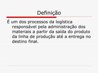 Definição É um dos processos da logística responsável pela administração dos materiais a partir da saída do produto da linha de produção até a entrega no destino final. 