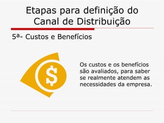 Etapas para definição do Canal de Distribuição 5ª- Custos e Benefícios Os custos e os benefícios são avaliados, para saber se realmente atendem as necessidades da empresa. 