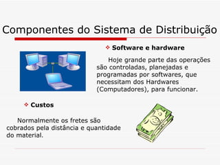 Componentes do Sistema de Distribuição Software e hardware Hoje grande parte das operações são controladas, planejadas e programadas por softwares, que necessitam dos Hardwares (Computadores), para funcionar. Custos Normalmente os fretes são cobrados pela distância e quantidade do material . 