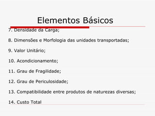 Elementos Básicos 7. Densidade da Carga; 8. Dimensões e Morfologia das unidades transportadas; 9. Valor Unitário; 10. Acondicionamento; 11. Grau de Fragilidade; 12. Grau de Periculosidade; 13. Compatibilidade entre produtos de naturezas diversas; 14. Custo Total 