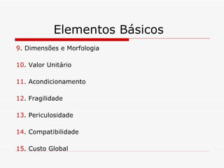 Elementos Básicos 9 . Dimensões e Morfologia 10 . Valor Unitário 11.  Acondicionamento 12 . Fragilidade 13 . Periculosidade 14 . Compatibilidade 15 . Custo Global 