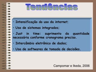 • Intensificação do uso da internet;
• Uso de sistemas integrados;
• Just in time: suprimento da quantidade
necessária conforme cronograma preciso.
• Intercâmbio eletrônico de dados;
• Uso de softwares de tomada de decisões.
Campomar e Ikeda, 2006
 