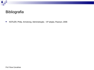 Prof. Rose Carvalhais
Bibliografia
 KOTLER, Philip. Armstrong. Administração . 12ª edição, Pearson, 2006
 