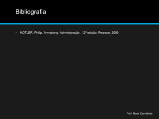 Bibliografia
• KOTLER, Philip. Armstrong. Administração . 12ª edição, Pearson, 2006
Prof. Rose Carvalhais
 
