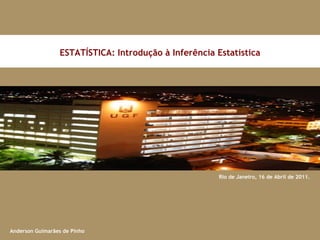 Rio de Janeiro, 16 de Abril de 2011. ESTATÍSTICA: Introdução à Inferência Estatística Anderson Guimarães de Pinho 