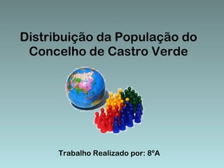 Distribuição da População do Concelho de Castro Verde Trabalho Realizado por: 8ºA 