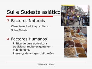 Sul e Sudeste asiático Factores Naturais Clima favorável à agricultura. Solos férteis.  Factores Humanos Prática de uma agricultura tradicional muito exigente em mão de obra. Presença de antigas civilizações  