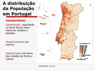 A distribuição da População em Portugal   Características Litoralização:  população na faixa litoral entre Viana do Castelo e Setúbal.  Despovoamento  do interior. Bipolarização  em torno das cidades do Porto e Lisboa.  
