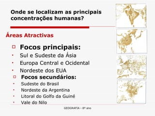 Onde se localizam as principais concentrações humanas? Focos principais: Sul e Sudeste da Ásia Europa Central e Ocidental Nordeste dos EUA Focos secundários: Sudeste do Brasil Nordeste da Argentina Litoral do Golfo da Guiné Vale do Nilo Áreas Atractivas 