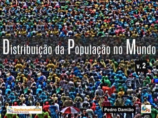 Distribuição da População no Mundo
Pedro Damião
v. 2
 