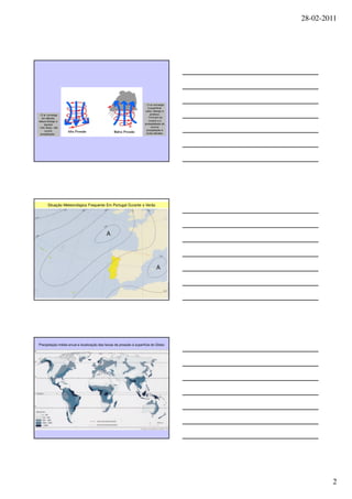 28-02-2011




                                                                     - O ar converge
                                                                       à superfície,
                                                                     sobe, diverge e
 - O ar converge                                                         arrefece.
    em altitude,                                                       - Formam-se
desce diverge e                                                         nuvens e a
      aquece                                                         probabilidade de
- Céu limpo, não                                                          ocorrer
      ocorre                                                          precipitação é
   precipitação .                                                     muito elevada.




        Situação Meteorológica Frequente Em Portugal Durante o Verão




Precipitação média anual e localização das faixas de pressão à superfície do Globo




                                                                                                2
 