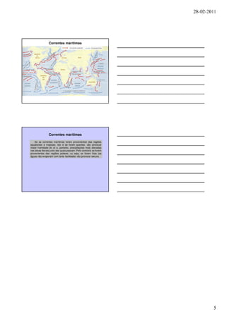 28-02-2011




                Correntes marítimas




                Correntes marítimas

   Se as correntes marítimas forem provenientes das regiões
equatoriais e tropicais, isto é se forem quentes, vão provocar
maior humidade do ar e, portanto, precipitações mais elevadas
nas áreas litorais junto das quais passam. Pelo contrário se forem
provenientes das regiões polares, ou seja, se forem frias (as
águas não evaporam com tanta facilidade) vão provocar secura.




                                                                             5
 