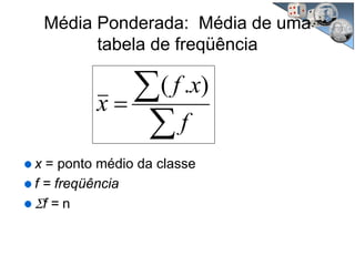 Média Ponderada: Média de uma
tabela de freqüência
∑
∑=
f
xf
x
).(
x = ponto médio da classe
f = freqüência
Σf = n
 
