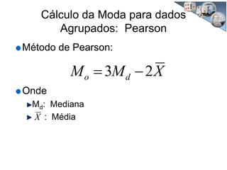 Cálculo da Moda para dados
Agrupados: Pearson
Método de Pearson:
Onde
Md: Mediana
: Média
XMM do 23 −=
X
 
