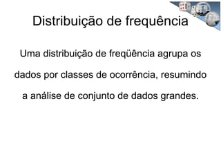 Distribuição de frequência
Uma distribuição de freqüência agrupa os
dados por classes de ocorrência, resumindo
a análise de conjunto de dados grandes.
 
