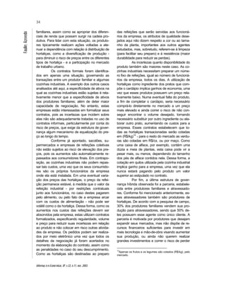 Informaç õ es Econô micas, SP, v.33, n.11, nov. 2003.
34
Faulin;Azevedo
familiares, assim como se apropriar dos diferen-
ciais de renda que possam surgir na cadeia pro-
dutiva. Para lidar com esta situação, os produto-
res tipicamente realizam ações voltadas a ate-
nuar a dependência com relação à distribuição de
hortaliças, como a diversificação de produção -
para diminuir o risco de preços entre os diferentes
tipos de hortaliça - e a participação no mercado
de trabalho urbano.
Os contratos formais foram identifica-
dos em apenas uma situação, governando as
transações entre um produtor familiar e algumas
cozinhas industriais. A exemplo dos outros casos
analisados até aqui, a especificidade de ativos na
qual as cozinhas industriais estão sujeitas é rela-
tivamente menor que a especificidade de ativos
dos produtores familiares; além de deter maior
capacidade de negociação. No entanto, estas
empresas estão interessadas em formalizar seus
contratos, pois as incertezas que incidem sobre
elas não são adequadamente tratadas no uso de
contratos informais, particularmente por conta do
risco de preços, que exige da estrutura de gover-
nança algum mecanismo de equalização do pre-
ço ao longo do tempo.
Conforme já apontado, sacolões, su-
permercados e empresas de refeições coletivas
não estão sujeitos ao risco de elevação dos pre-
ços, pois os aumentos são automaticamente re-
passados aos consumidores finais. Em contrapo-
sição, as cozinhas industriais não podem repas-
sar tais custos, uma vez que os seus consumido-
res são os próprios funcionários da empresa
onde ela está instalada. Em uma eventual varia-
ção dos preços das hortaliças, o preço da refei-
ção permanece estável, à medida que o valor da
refeição industrial - por restrições contratuais
junto aos funcionários, no caso destes pagarem
pelo alimento, ou pelo fato de a empresa arcar
com os custos de alimentação - não pode ser
volátil como o da hortaliça. Dessa forma, como os
aumentos nos custos das refeições devem ser
absorvidos pela empresa, estas utilizam contratos
formalizados, especificando regularidade, volume
e preço para reduzir suas incertezas em relação
ao produto e não colocar em risco outras ativida-
des da empresa. Os pedidos podem ser realiza-
dos por meio eletrônico uma vez que todos os
detalhes da negociação já foram acertados no
momento da elaboração do contrato, assim como
as penalidades no caso do seu descumprimento.
Como as hortaliças são destinadas ao preparo
das refeições que serão servidas aos funcioná-
rios da empresa, os atributos de qualidade dese-
jados aqui não dizem respeito a cor ou ao tama-
nho da planta, importantes aos outros agentes
estudados, mas, sobretudo, referem-se à limpeza
(para facilitar seu preparo) e à resistência (maior
durabilidade para reduzir as perdas).
As incertezas quanto disponibilidade do
produto também são maiores neste caso. As co-
zinhas industriais necessitam preparar um núme-
ro fixo de refeições, igual ao número de funcioná-
rios da empresa, todos os dias. A utilização de
hortaliças como ingrediente dos pratos que com-
põe o cardápio implica ganhos de economia, uma
vez que esses produtos possuem um preço rela-
tivamente baixo. Numa eventual falta do produto,
a fim de completar o cardápio, seria necessário
comprá-lo diretamente no mercado a um preço
mais elevado e ainda correr o risco de não con-
seguir encontrar o volume desejado, tornando
necessário substituir por outro ingrediente ou ela-
borar outro prato, aumentando os custos para a
empresa. Esses contratos estabelecem que to-
das as hortaliças transacionadas serão cotadas
em (R$/kg)12
- para o resto do mercado as verdu-
ras são cotadas em R$/cx. ou por maço. Como
uma caixa de alface, por exemplo, contém uma
dúzia e meia de plantas, esta caixa pode vir a
pesar mais, ou menos, dependendo do tamanho
dos pés de alface contidos nela. Dessa forma, a
cotação em quilos utilizada pela cozinha industrial
implica ganho para a empresa, uma vez que ela
nunca estará pagando pelo produto um valor
superior ao estipulado no contrato.
Por fim, a última estrutura de gover-
nança híbrida observada foi a parceria, estabele-
cida entre produtores familiares e atravessado-
res. Conforme foi mencionado anteriormente, es-
ses atravessadores também são produtores de
hortaliças. De acordo com a pesquisa de campo,
30% dos produtores familiares vendem sua pro-
dução para atravessadores, sendo que 50% de-
les possuem esse agente como único cliente. A
parceria é motivada por produtores que desejam
expandir seus mercados, mas não dispõe de re-
cursos financeiros suficientes para investir em
mais tecnologia e mão-de-obra visando aumentar
sua produção, ou ainda não querem realizar
grandes investimentos e correr o risco de perder
12
Apenas os frutos e os legumes são cotados (R$/kg), pelo
mercado.
 