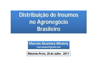 Distribuição de Insumos
    no Agronegócio
        Brasileiro

   Marcelo Alcantara Whately
          marceloaw@gmail.com

   Ribeirão Preto, 20 de Julho - 2011
 