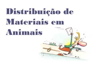 Distribuição de
Materiais em
Animais
 