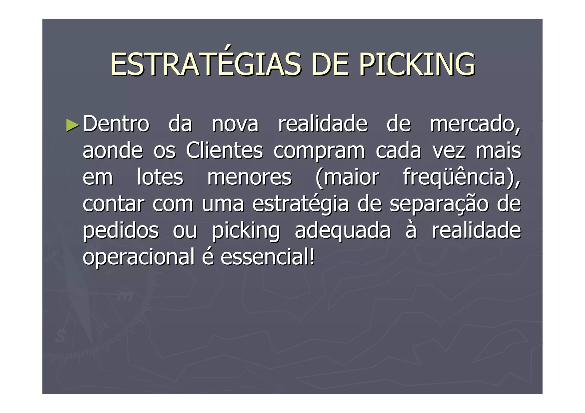 ESTRATÉGIAS DE PICKING
► Dentro

da nova realidade de mercado,
aonde os Clientes compram cada vez mais
em lotes menores (maior freqüência),
contar com uma estratégia de separação de
pedidos ou picking adequada à realidade
operacional é essencial!

 