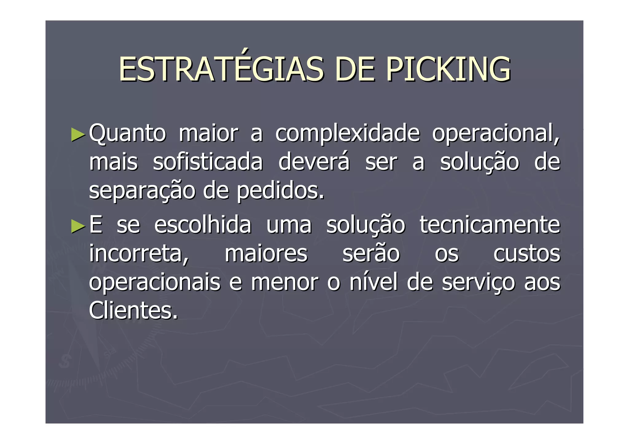ESTRATÉGIAS DE PICKING
► Quanto

maior a complexidade operacional,
mais sofisticada deverá ser a solução de
separação de pedidos.
► E se escolhida uma solução tecnicamente
incorreta, maiores serão os custos
operacionais e menor o nível de serviço aos
Clientes.

 