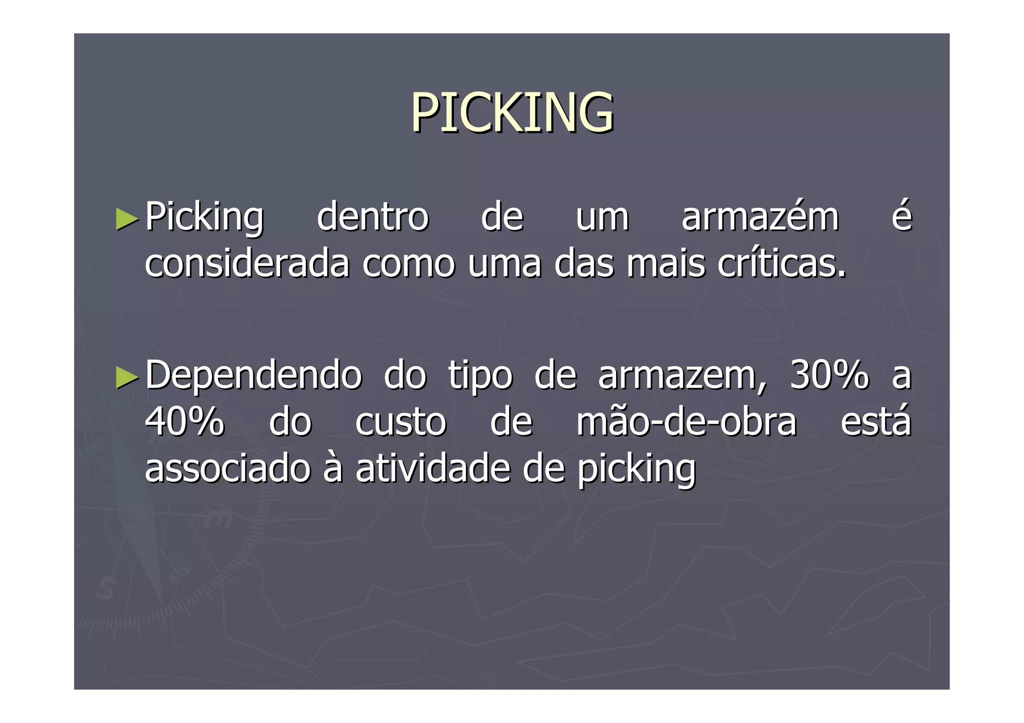 PICKING
► Picking

dentro de um armazém
considerada como uma das mais críticas.

► Dependendo

é

do tipo de armazem, 30% a
40% do custo de mão-de-obra está
associado à atividade de picking

 