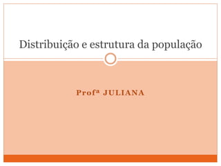 Profª JULIANA
Distribuição e estrutura da população
 