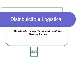 Distribuição e Logística Desatando os nós do mercado editorial  Gerson Ramos 