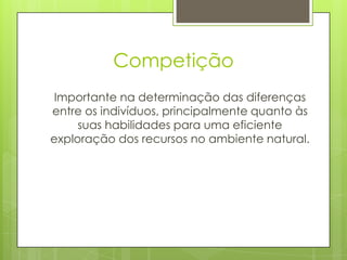 Competição
 Importante na determinação das diferenças
entre os indivíduos, principalmente quanto às
     suas habilidades para uma eficiente
exploração dos recursos no ambiente natural.
 