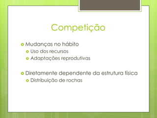Competição
 Mudanças     no hábito
    Uso dos recursos
    Adaptações reprodutivas


 Diretamente   dependente da estrutura física
    Distribuição de rochas
 