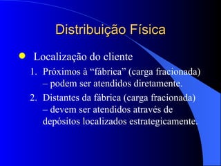 Distribuição Física Localização do cliente Próximos à “fábrica” (carga fracionada) – podem ser atendidos diretamente. Distantes da fábrica (carga fracionada) – devem ser atendidos através de depósitos localizados estrategicamente. 