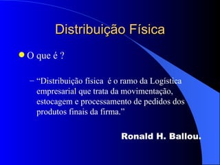 Distribuição Física O que é ? “ Distribuição física  é o ramo da Logística empresarial que trata da movimentação, estocagem e processamento de pedidos dos produtos finais da firma.” Ronald H. Ballou. 