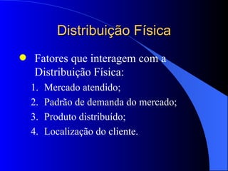 Distribuição Física Fatores que interagem com a Distribuição Física: Mercado atendido; Padrão de demanda do mercado; Produto distribuído; Localização do cliente. 