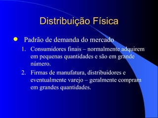 Distribuição Física Padrão de demanda do mercado Consumidores finais – normalmente adquirem em pequenas quantidades e são em grande número. Firmas de manufatura, distribuidores e eventualmente varejo – geralmente compram em grandes quantidades. 