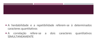  A herdabilidade e a repetibilidade referem-se à determinados
caracteres quantitativos
 A correlação refere-se a dois caracteres quantitativos
SIMULTANEAMENTE
 