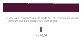 h² = VG/VF
 Expressa a confiança que se pode ter no fenótipo do animal
como um guia para predizer seu valor de cria
 