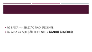  h2 BAIXA => SELEÇÃO NÃO EFICIENTE
 h2 ALTA => SELEÇÃO EFICIENTE = GANHO GENÉTICO
 