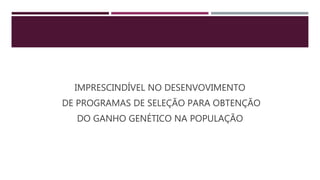 IMPRESCINDÍVEL NO DESENVOVIMENTO
DE PROGRAMAS DE SELEÇÃO PARA OBTENÇÃO
DO GANHO GENÉTICO NA POPULAÇÃO
 