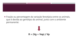  Fração ou percentagem da variação fenotípica entre os animais,
que é devida ao genótipo do animal, junto com o ambiente
permanente:
R = (Vg + Vep) / Vp
 