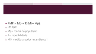  PMP = Mp + R (Mi – Mp)
o Em que:
o Mp= média da população
o R= repetibilidade
o Mi= medida anterior no ambiente i
 