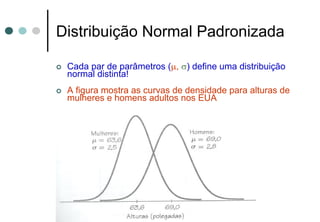 Distribuição Normal Padronizada

 Cada par de parâmetros (μ, σ) define uma distribuição
 normal distinta!
 A figura mostra as curvas de densidade para alturas de
 mulheres e homens adultos nos EUA
 