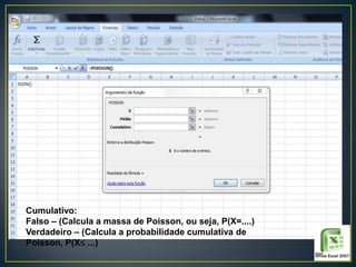 Cumulativo:
Falso – (Calcula a massa de Poisson, ou seja, P(X=....)
Verdadeiro – (Calcula a probabilidade cumulativa de
Poisson, P(X ...)

 