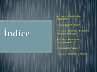 O que é a Distribuição
POISSON?
Fórmula de POISSON
1 Caso – Pastilhas – Fresadora
Aplicação no Excel

2 Caso – Rolamentos
Aplicação no Excel
Binomial X Poisson
3 Caso – Binomial x Poisson

 