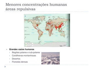 Menores concentrações humanas
áreas repulsivas




   Grandes vazios humanos
       Regiões polares e sub-polares
       Cordilheiras montanhosas
       Desertos
       Florestas densas
 